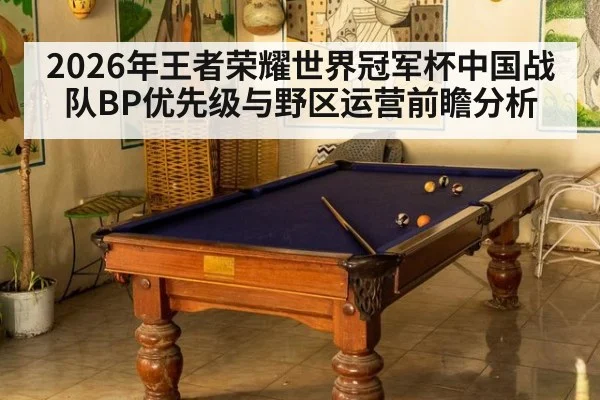2026年王者荣耀世界冠军杯中国战队BP优先级与野区运营前瞻分析