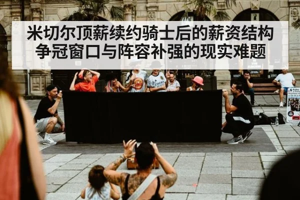 米切尔顶薪续约骑士后的薪资结构 争冠窗口与阵容补强的现实难题